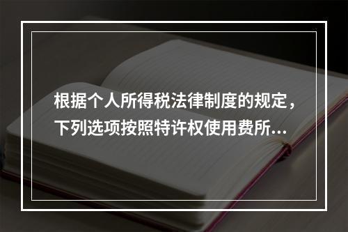 根据个人所得税法律制度的规定，下列选项按照特许权使用费所得缴