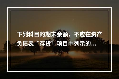 下列科目的期末余额，不应在资产负债表“存货”项目中列示的是（