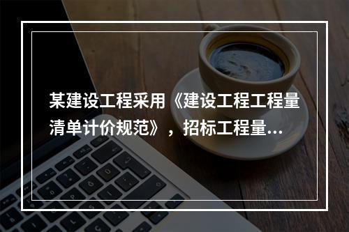 某建设工程采用《建设工程工程量清单计价规范》，招标工程量清单