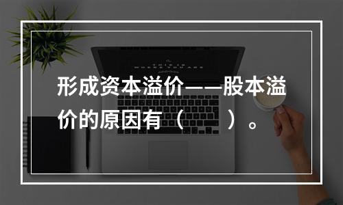 形成资本溢价——股本溢价的原因有（　　）。