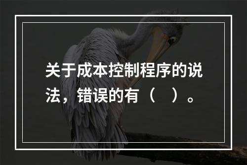 关于成本控制程序的说法，错误的有（　）。