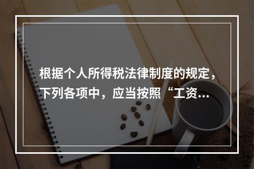 根据个人所得税法律制度的规定，下列各项中，应当按照“工资、薪