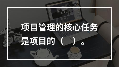 项目管理的核心任务是项目的（　）。