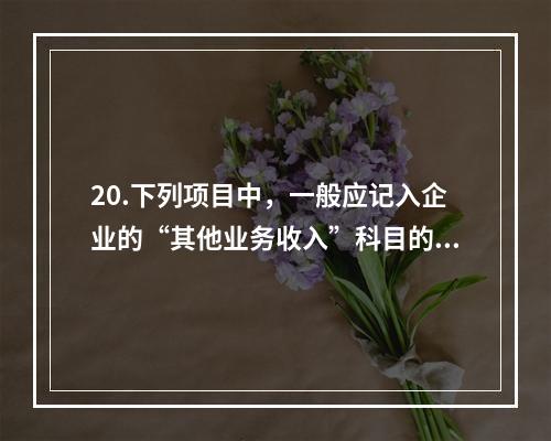 20.下列项目中，一般应记入企业的“其他业务收入”科目的有（