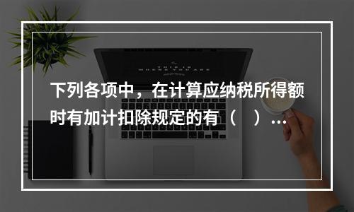 下列各项中，在计算应纳税所得额时有加计扣除规定的有（　）。