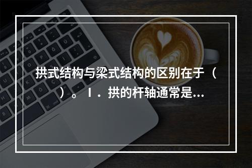 拱式结构与梁式结构的区别在于（　　）。Ⅰ．拱的杆轴通常是曲