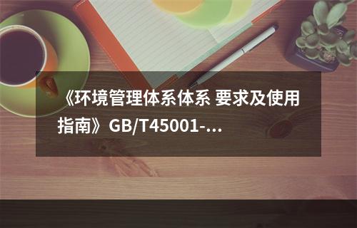 《环境管理体系体系 要求及使用指南》GB/T45001-20