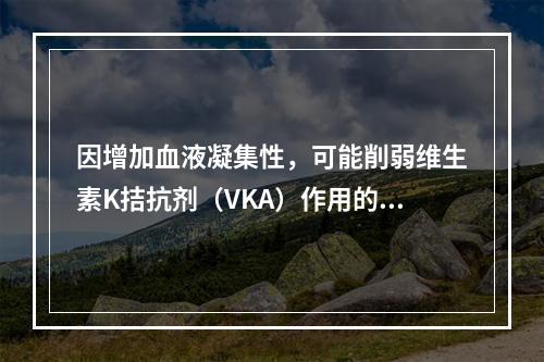 因增加血液凝集性，可能削弱维生素K拮抗剂（VKA）作用的是