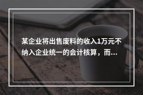 某企业将出售废料的收入1万元不纳入企业统一的会计核算，而另设