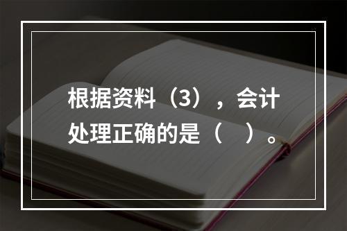 根据资料（3），会计处理正确的是（　）。