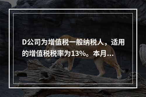 D公司为增值税一般纳税人，适用的增值税税率为13%。本月发生