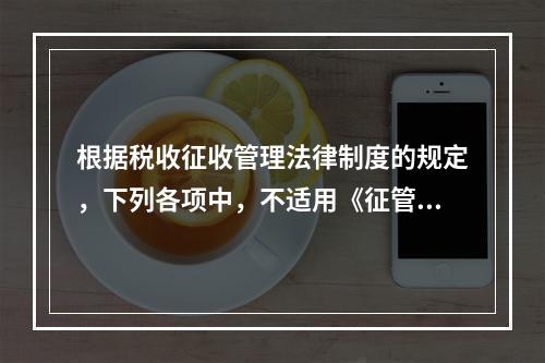 根据税收征收管理法律制度的规定，下列各项中，不适用《征管法》