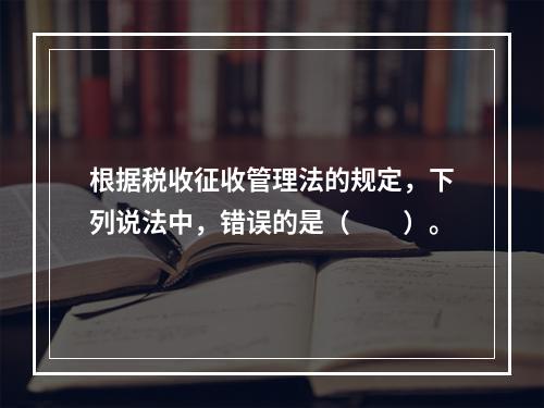 根据税收征收管理法的规定，下列说法中，错误的是（　　）。