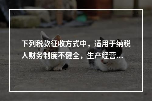 下列税款征收方式中，适用于纳税人财务制度不健全，生产经营不固