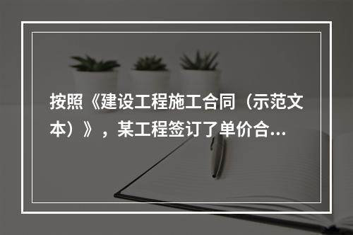 按照《建设工程施工合同（示范文本）》，某工程签订了单价合同，