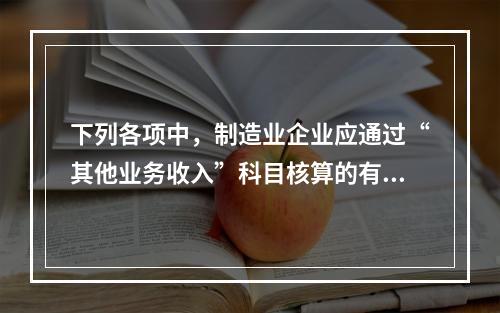 下列各项中，制造业企业应通过“其他业务收入”科目核算的有（　