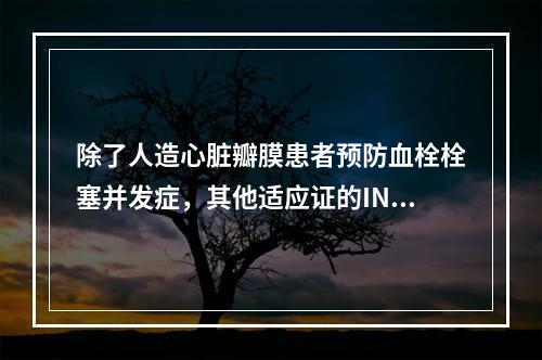 除了人造心脏瓣膜患者预防血栓栓塞并发症，其他适应证的INR目