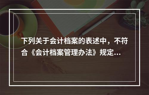 下列关于会计档案的表述中，不符合《会计档案管理办法》规定的有