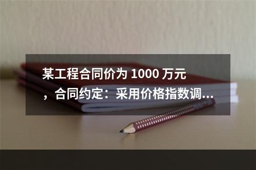 某工程合同价为 1000 万元，合同约定：采用价格指数调整价