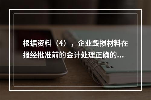 根据资料（4），企业毁损材料在报经批准前的会计处理正确的是（