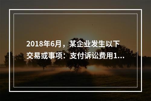 2018年6月，某企业发生以下交易或事项：支付诉讼费用10万