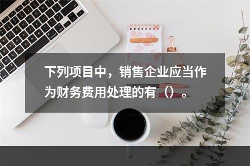 下列项目中，销售企业应当作为财务费用处理的有（）。