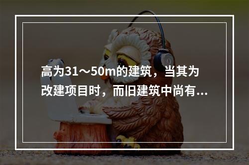 高为31～50m的建筑，当其为改建项目时，而旧建筑中尚有低