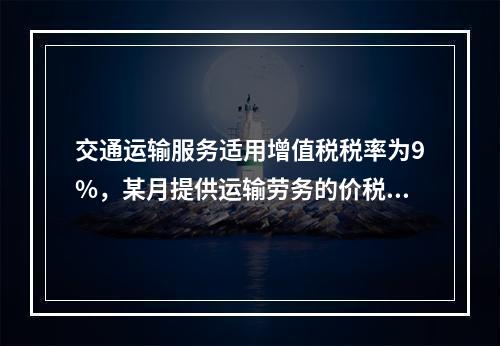 交通运输服务适用增值税税率为9%，某月提供运输劳务的价税款合