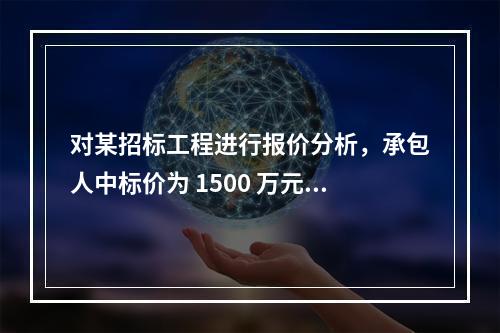 对某招标工程进行报价分析，承包人中标价为 1500 万元，招