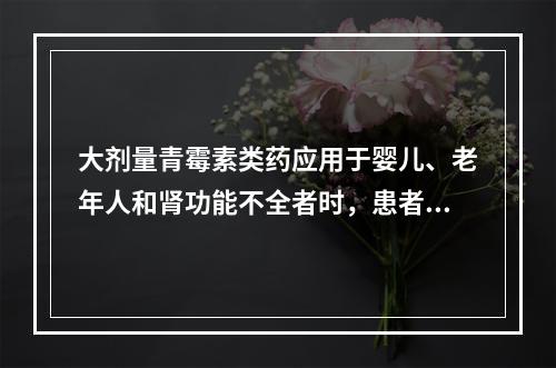 大剂量青霉素类药应用于婴儿、老年人和肾功能不全者时，患者出现