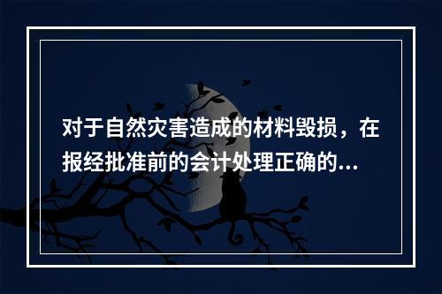 对于自然灾害造成的材料毁损，在报经批准前的会计处理正确的是（