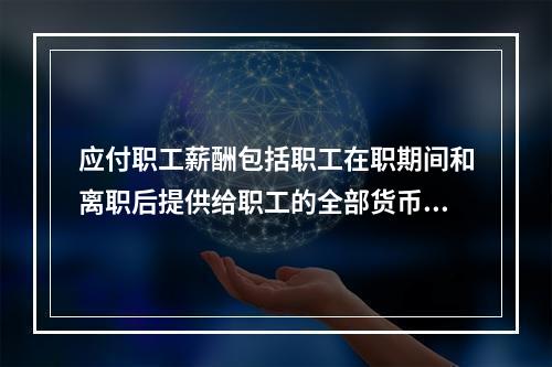 应付职工薪酬包括职工在职期间和离职后提供给职工的全部货币性薪