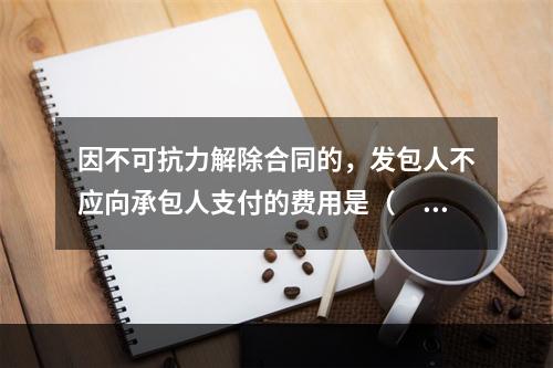 因不可抗力解除合同的，发包人不应向承包人支付的费用是（　）。