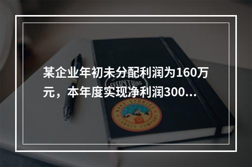 某企业年初未分配利润为160万元，本年度实现净利润300万元