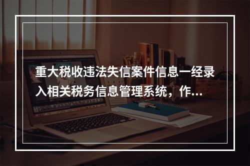 重大税收违法失信案件信息一经录入相关税务信息管理系统，作为当