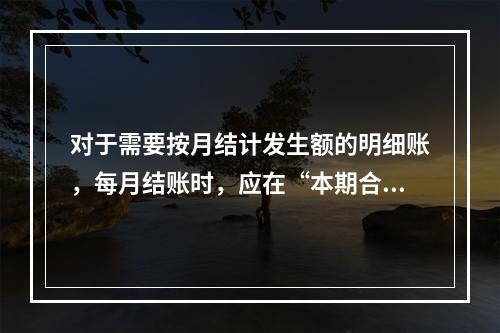 对于需要按月结计发生额的明细账，每月结账时，应在“本期合计”