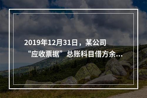 2019年12月31日，某公司“应收票据”总账科目借方余额1