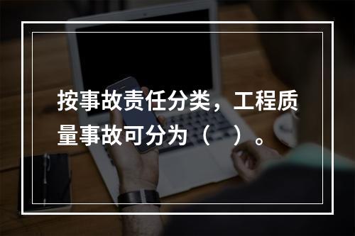 按事故责任分类，工程质量事故可分为（　）。