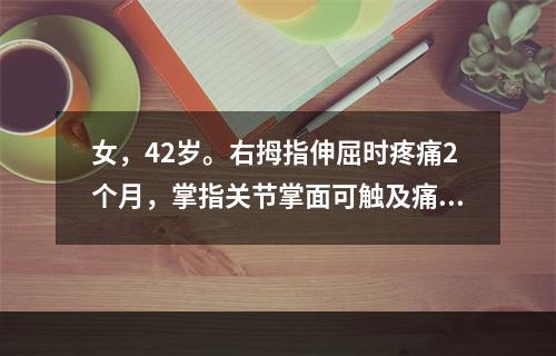 女，42岁。右拇指伸屈时疼痛2个月，掌指关节掌面可触及痛性结