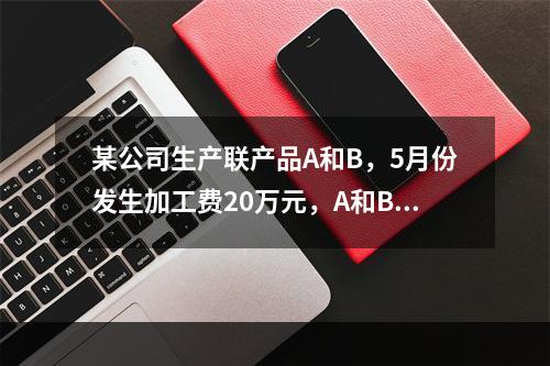 某公司生产联产品A和B，5月份发生加工费20万元，A和B在分