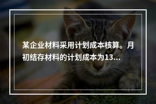 某企业材料采用计划成本核算。月初结存材料的计划成本为130万