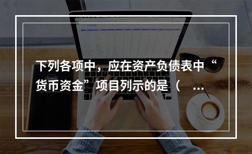 下列各项中，应在资产负债表中“货币资金”项目列示的是（　）。