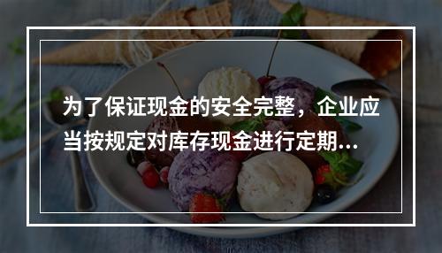 为了保证现金的安全完整，企业应当按规定对库存现金进行定期和不