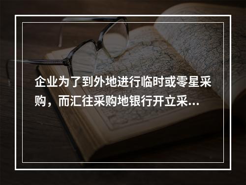 企业为了到外地进行临时或零星采购，而汇往采购地银行开立采购专