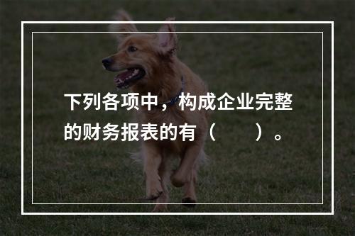 下列各项中，构成企业完整的财务报表的有（　　）。