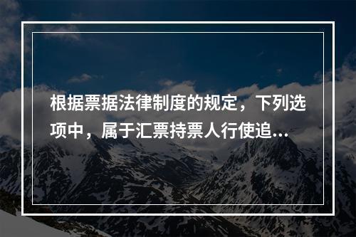 根据票据法律制度的规定，下列选项中，属于汇票持票人行使追索权