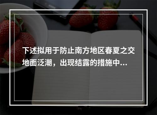 下述拟用于防止南方地区春夏之交地面泛潮，出现结露的措施中，