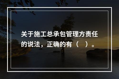 关于施工总承包管理方责任的说法，正确的有（　）。