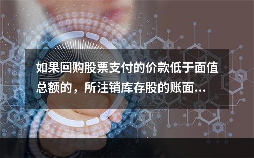 如果回购股票支付的价款低于面值总额的，所注销库存股的账面余额