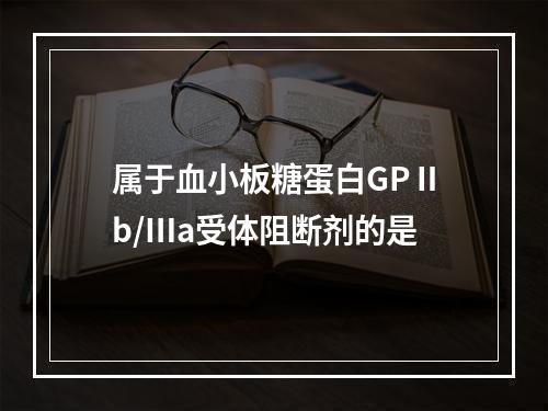 属于血小板糖蛋白GPⅡb/Ⅲa受体阻断剂的是